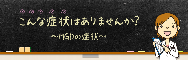 こんな症状はありませんか？〜MGDの症状〜